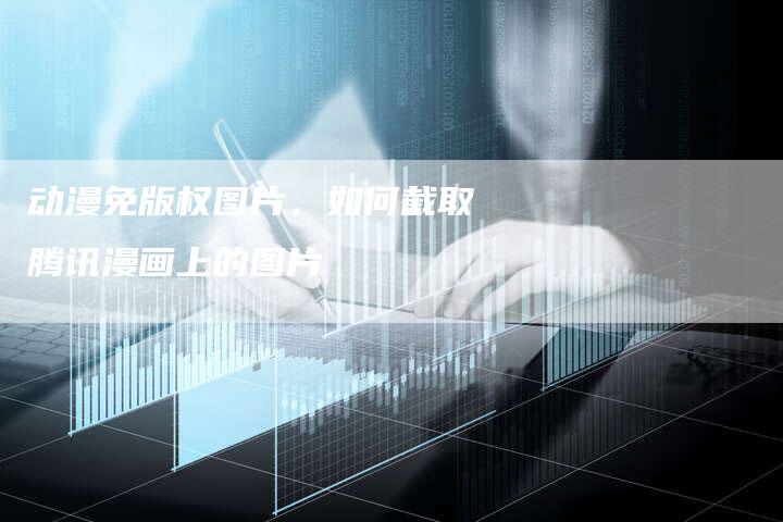 动漫免版权图片，如何截取腾讯漫画上的图片