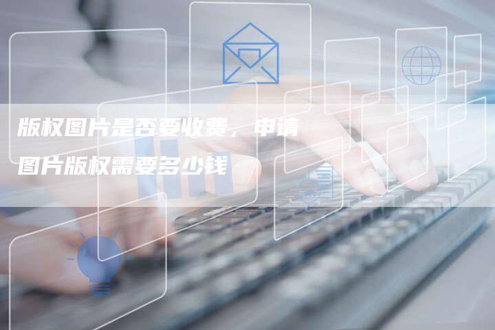 版权图片是否要收费，申请图片版权需要多少钱