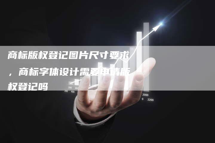 商标版权登记图片尺寸要求，商标字体设计需要申请版权登记吗