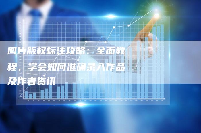 图片版权标注攻略：全面教程，学会如何准确录入作品及作者资讯