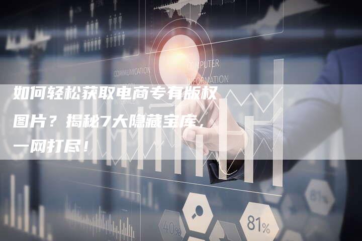 如何轻松获取电商专有版权图片？揭秘7大隐藏宝库，一网打尽！