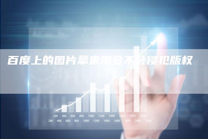 百度上的图片拿来用会不会侵犯版权