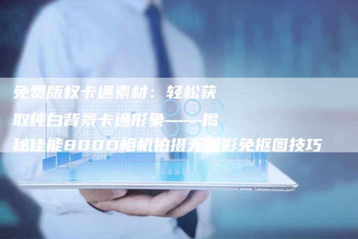 免费版权卡通素材：轻松获取纯白背景卡通形象——揭秘佳能800D相机拍摄无阴影免抠图技巧