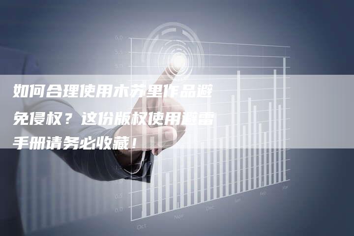 如何合理使用木苏里作品避免侵权？这份版权使用避雷手册请务必收藏！
