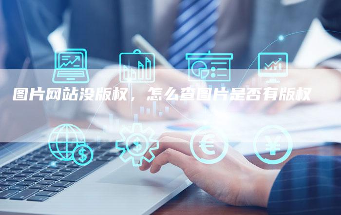 图片网站没版权，怎么查图片是否有版权