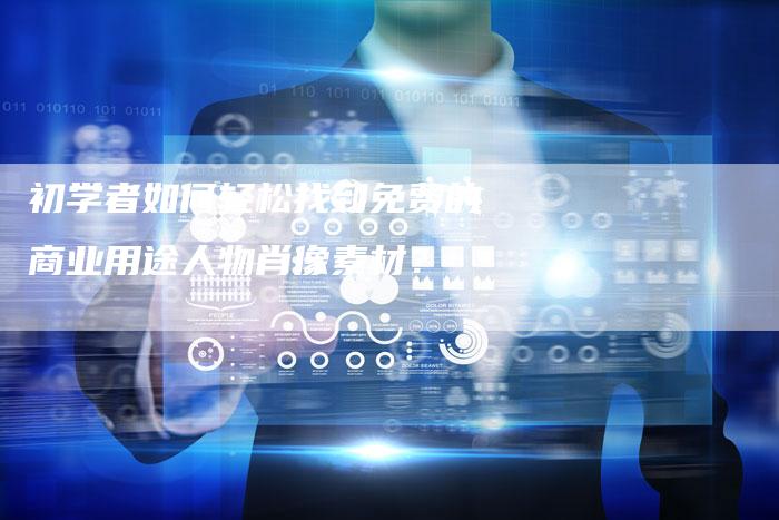 初学者如何轻松找到免费的商业用途人物肖像素材？