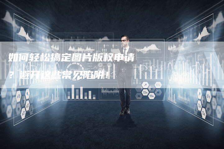 如何轻松搞定图片版权申请？避开这些常见陷阱！