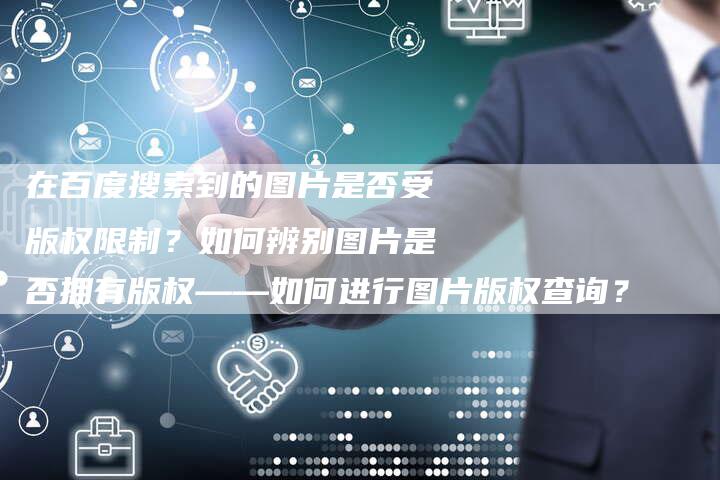 在百度搜索到的图片是否受版权限制？如何辨别图片是否拥有版权——如何进行图片版权查询？