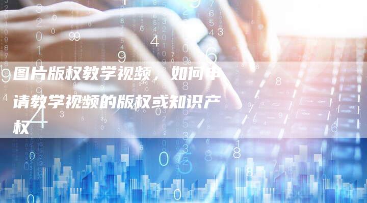 图片版权教学视频，如何申请教学视频的版权或知识产权