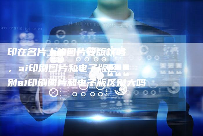 印在名片上的图片要版权吗，ai印刷图片和电子版区别ai印刷图片和电子版区别大吗