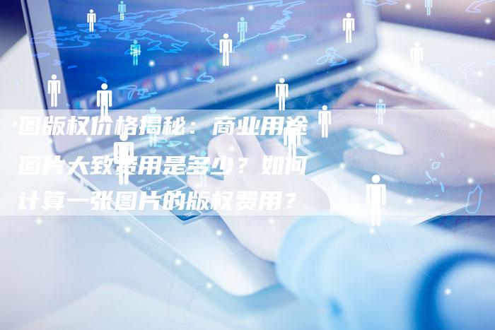 图版权价格揭秘：商业用途图片大致费用是多少？如何计算一张图片的版权费用？