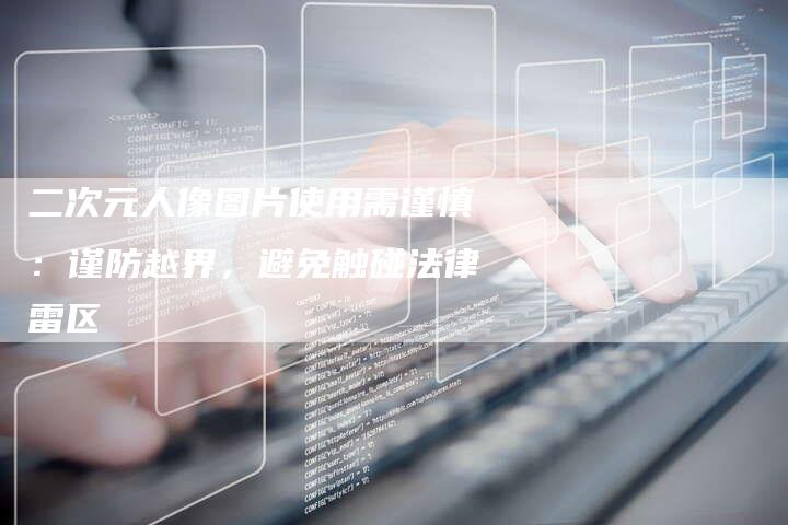二次元人像图片使用需谨慎：谨防越界，避免触碰法律雷区