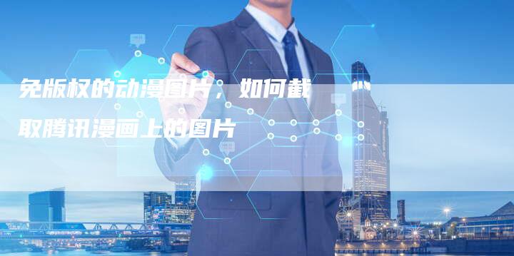 免版权的动漫图片，如何截取腾讯漫画上的图片