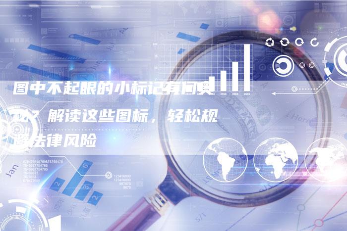 图中不起眼的小标记有何奥秘？解读这些图标，轻松规避法律风险