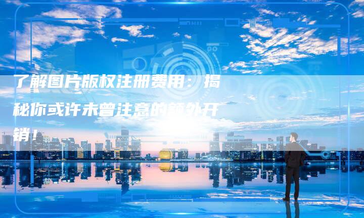 了解图片版权注册费用：揭秘你或许未曾注意的额外开销！
