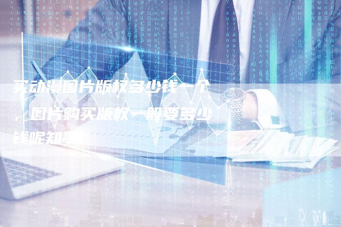 买动漫图片版权多少钱一个，图片购买版权一般要多少钱呢知乎