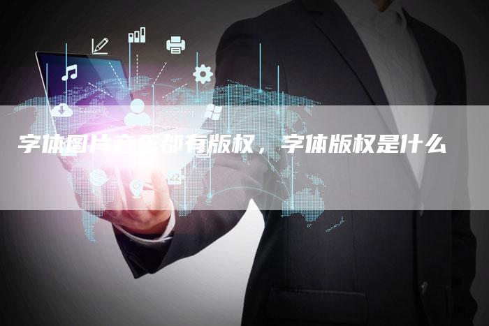字体图片音乐都有版权，字体版权是什么