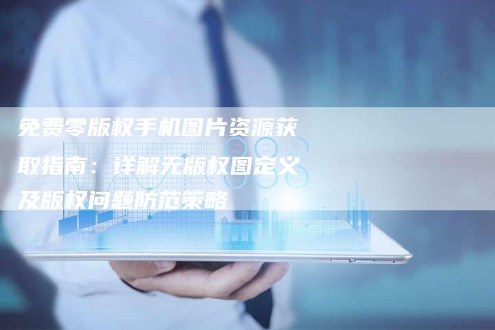 免费零版权手机图片资源获取指南：详解无版权图定义及版权问题防范策略