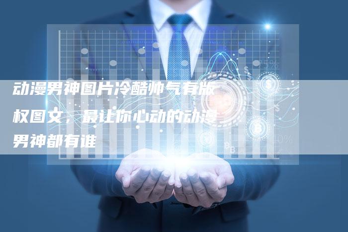 动漫男神图片冷酷帅气有版权图文，最让你心动的动漫男神都有谁