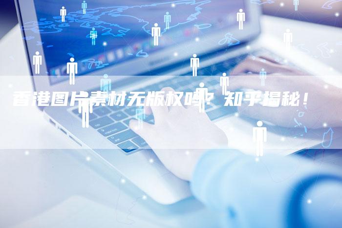 香港图片素材无版权吗？知乎揭秘！