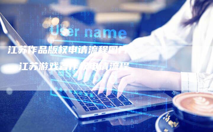 江苏作品版权申请流程图片，江苏游戏著作权申请流程