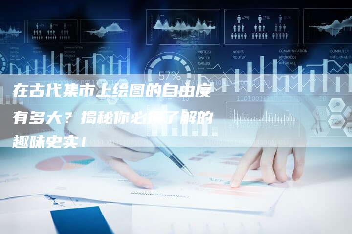 在古代集市上绘图的自由度有多大？揭秘你必须了解的趣味史实！