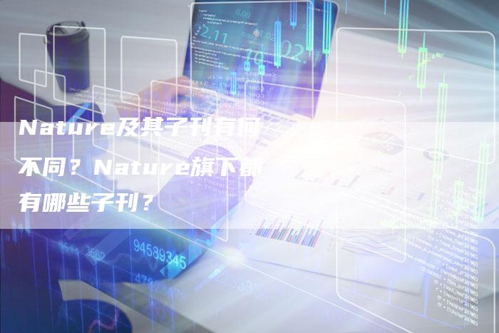 Nature及其子刊有何不同？Nature旗下都有哪些子刊？