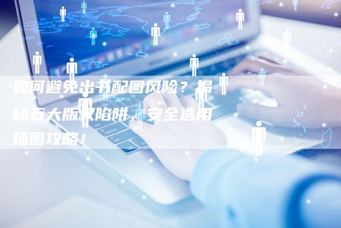 如何避免出书配图风险？揭秘五大版权陷阱，安全选用插图攻略！