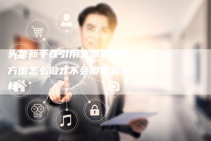 头条新手在引用文章和图片方面怎么做才不会侵犯著作权