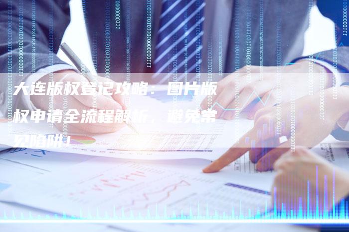 大连版权登记攻略：图片版权申请全流程解析，避免常见陷阱！