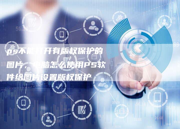 ps不能打开有版权保护的图片，电脑怎么使用PS软件给图片设置版权保护