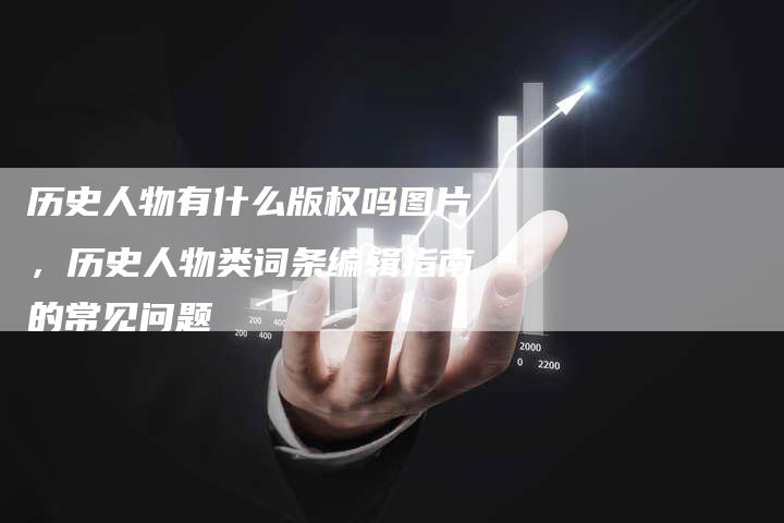 历史人物有什么版权吗图片，历史人物类词条编辑指南的常见问题