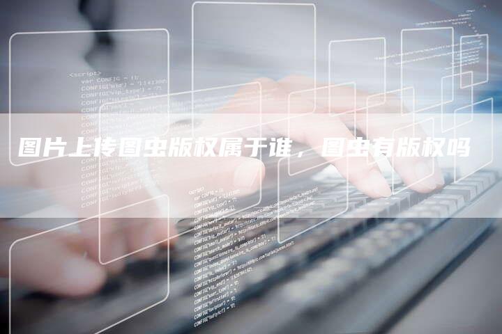图片上传图虫版权属于谁，图虫有版权吗