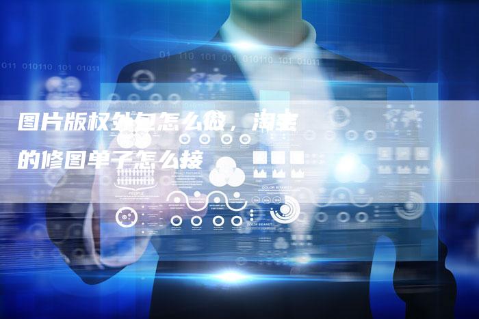 图片版权外包怎么做，淘宝的修图单子怎么接