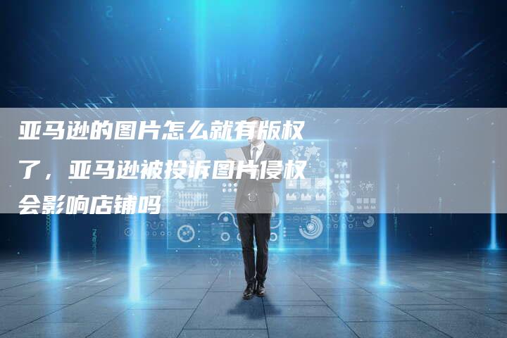 亚马逊的图片怎么就有版权了，亚马逊被投诉图片侵权会影响店铺吗