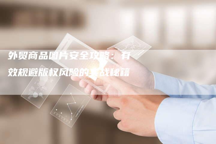 外贸商品图片安全攻略：有效规避版权风险的实战秘籍