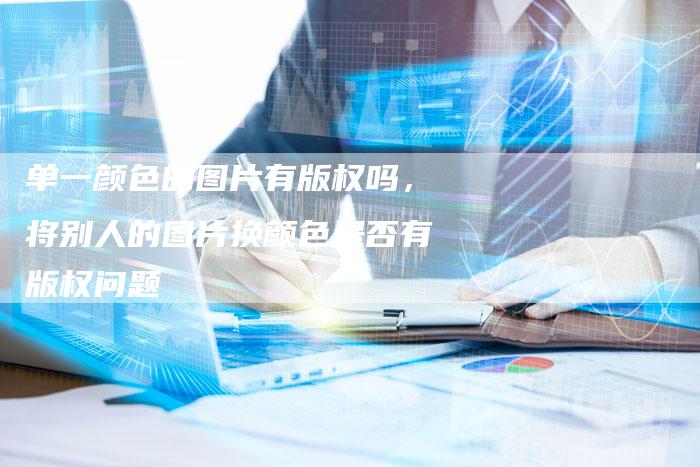 单一颜色的图片有版权吗，将别人的图片换颜色是否有版权问题