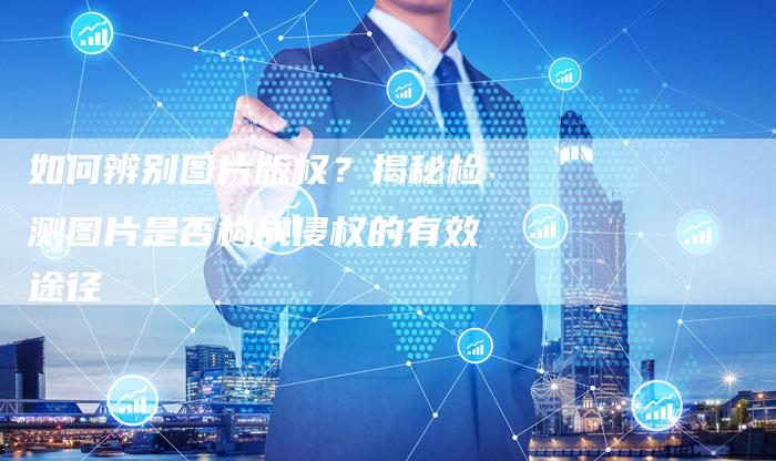 如何辨别图片版权？揭秘检测图片是否构成侵权的有效途径