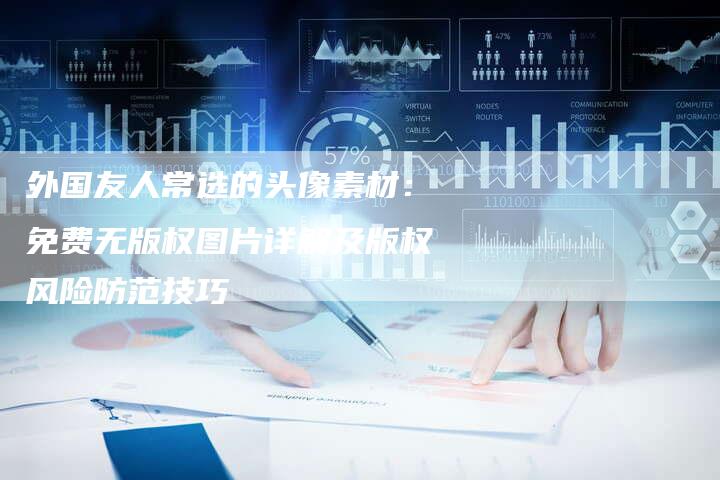 外国友人常选的头像素材：免费无版权图片详解及版权风险防范技巧