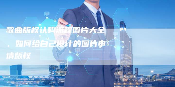 歌曲版权认购流程图片大全，如何给自己设计的图片申请版权