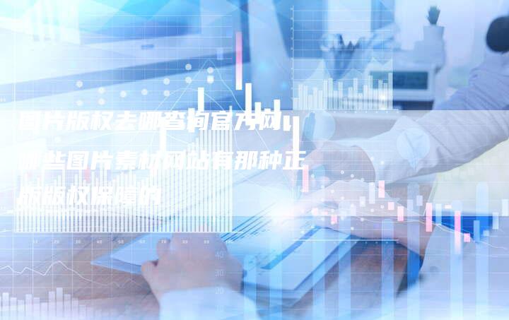 图片版权去哪查询官方网，哪些图片素材网站有那种正版版权保障的