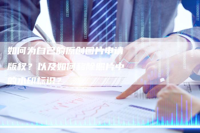 如何为自己的原创图片申请版权？以及如何移除照片中的水印标识？