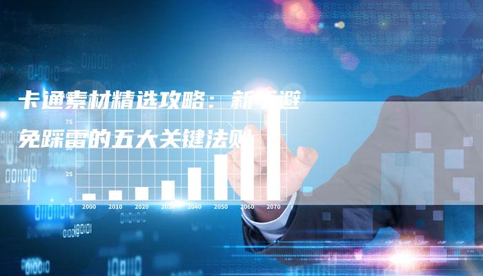 卡通素材精选攻略：新手避免踩雷的五大关键法则