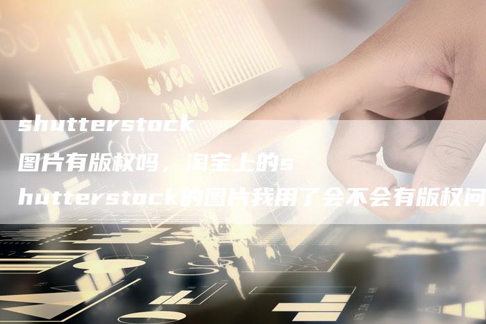shutterstock图片有版权吗，淘宝上的shutterstock的图片我用了会不会有版权问题