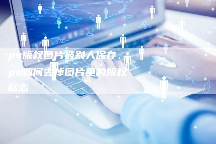 ps版权图片被别人保存，ps如何去掉图片里的版权标志
