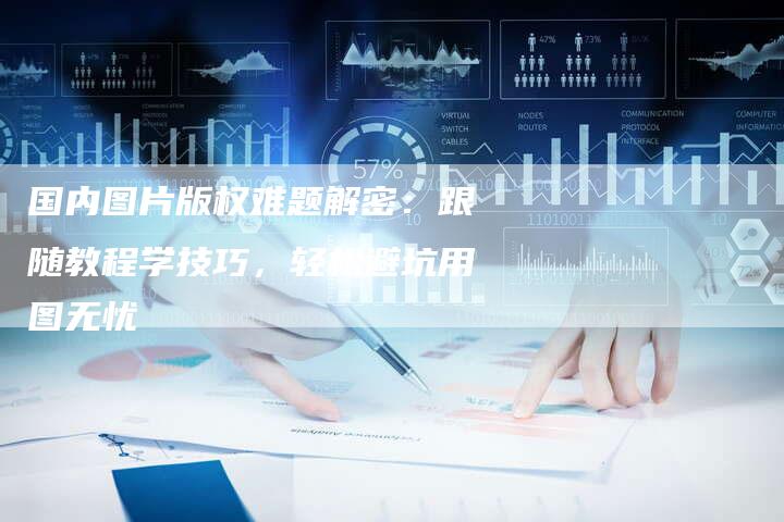 国内图片版权难题解密：跟随教程学技巧，轻松避坑用图无忧