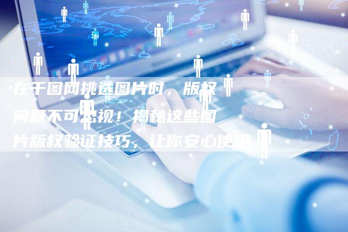 在千图网挑选图片时，版权问题不可忽视！揭秘这些图片版权验证技巧，让你安心使用