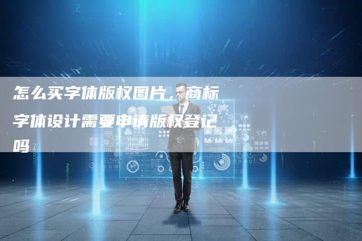 怎么买字体版权图片，商标字体设计需要申请版权登记吗