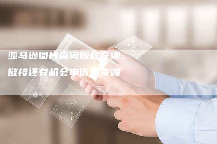 亚马逊图片查询版权在哪，链接还有机会申诉回来吗