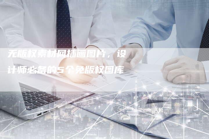 无版权素材网插画图片，设计师必备的5个免版权图库